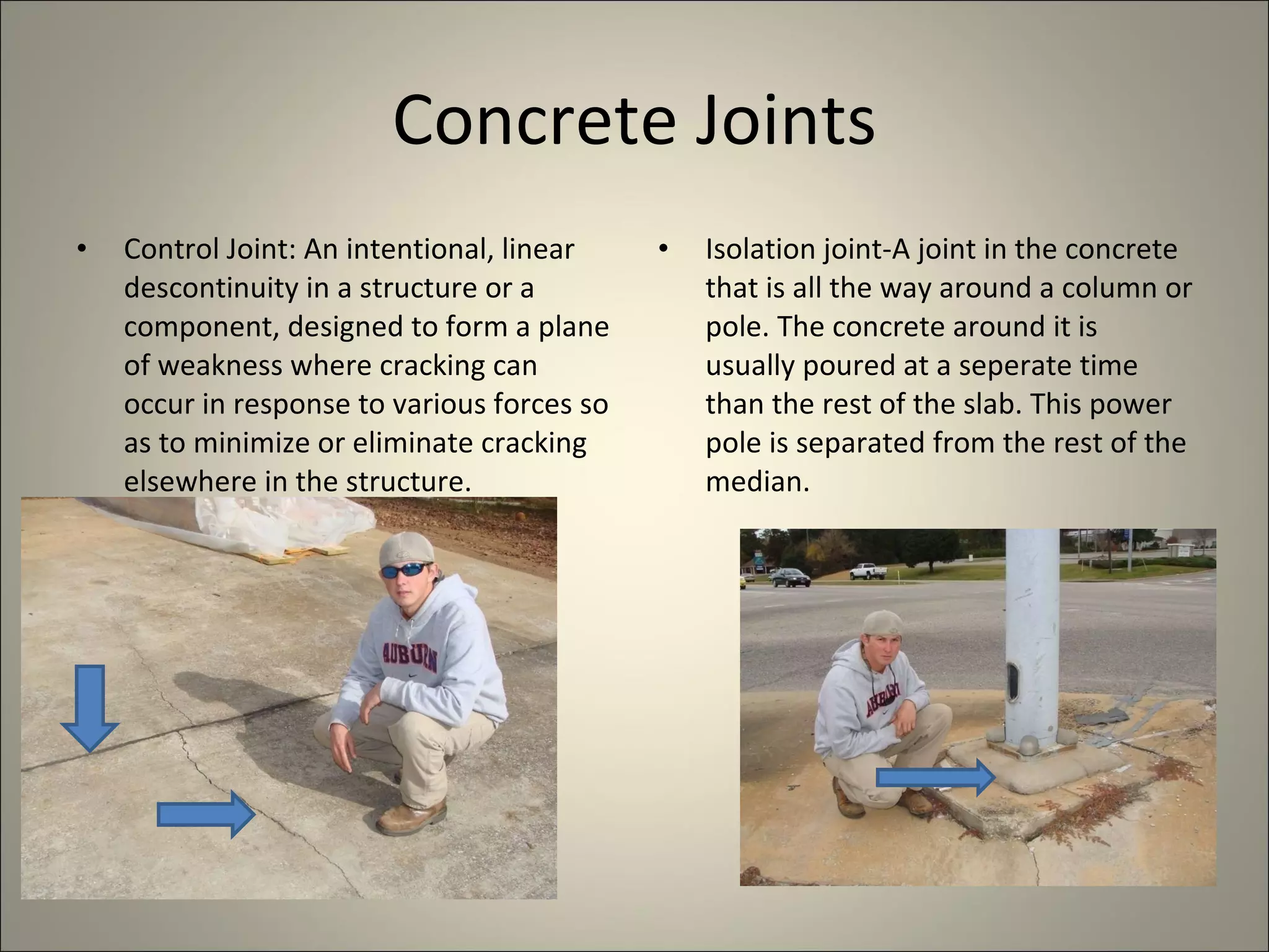 Concrete Joints Control Joint: An intentional, linear descontinuity in a structure or a component, designed to form a plane of weakness where cracking can occur in response to various forces so as to minimize or eliminate cracking elsewhere in the structure. Isolation joint-A joint in the concrete that is all the way around a column or pole. The concrete around it is usually poured at a seperate time than the rest of the slab. This power pole is separated from the rest of the median. 