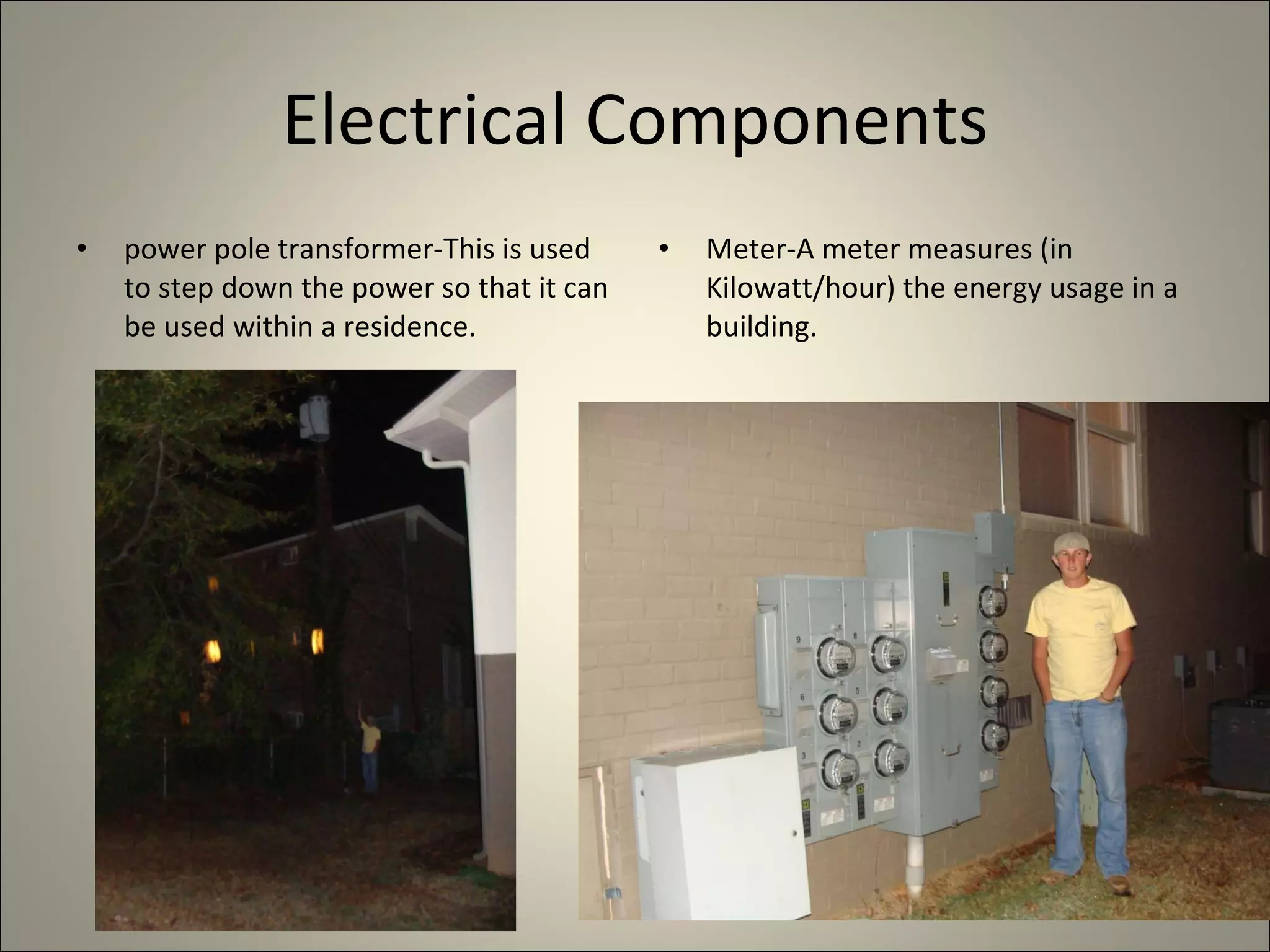 Electrical Components power pole transformer-This is used to step down the power so that it can be used within a residence. Meter-A meter measures (in Kilowatt/hour) the energy usage in a building. 