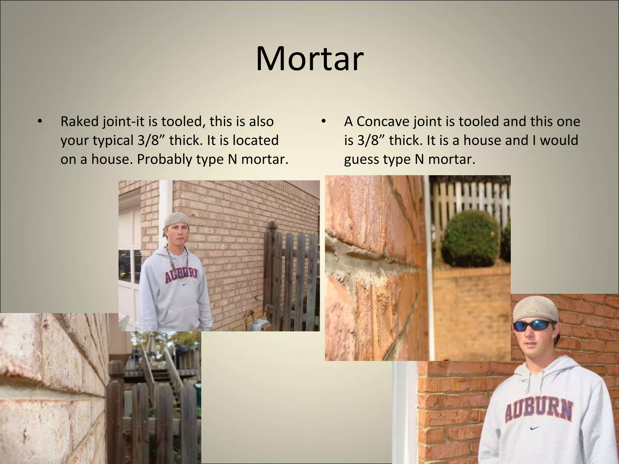 Mortar Raked joint-it is tooled, this is also your typical 3/8” thick. It is located on a house. Probably type N mortar. A Concave joint is tooled and this one is 3/8” thick. It is a house and I would guess type N mortar. 