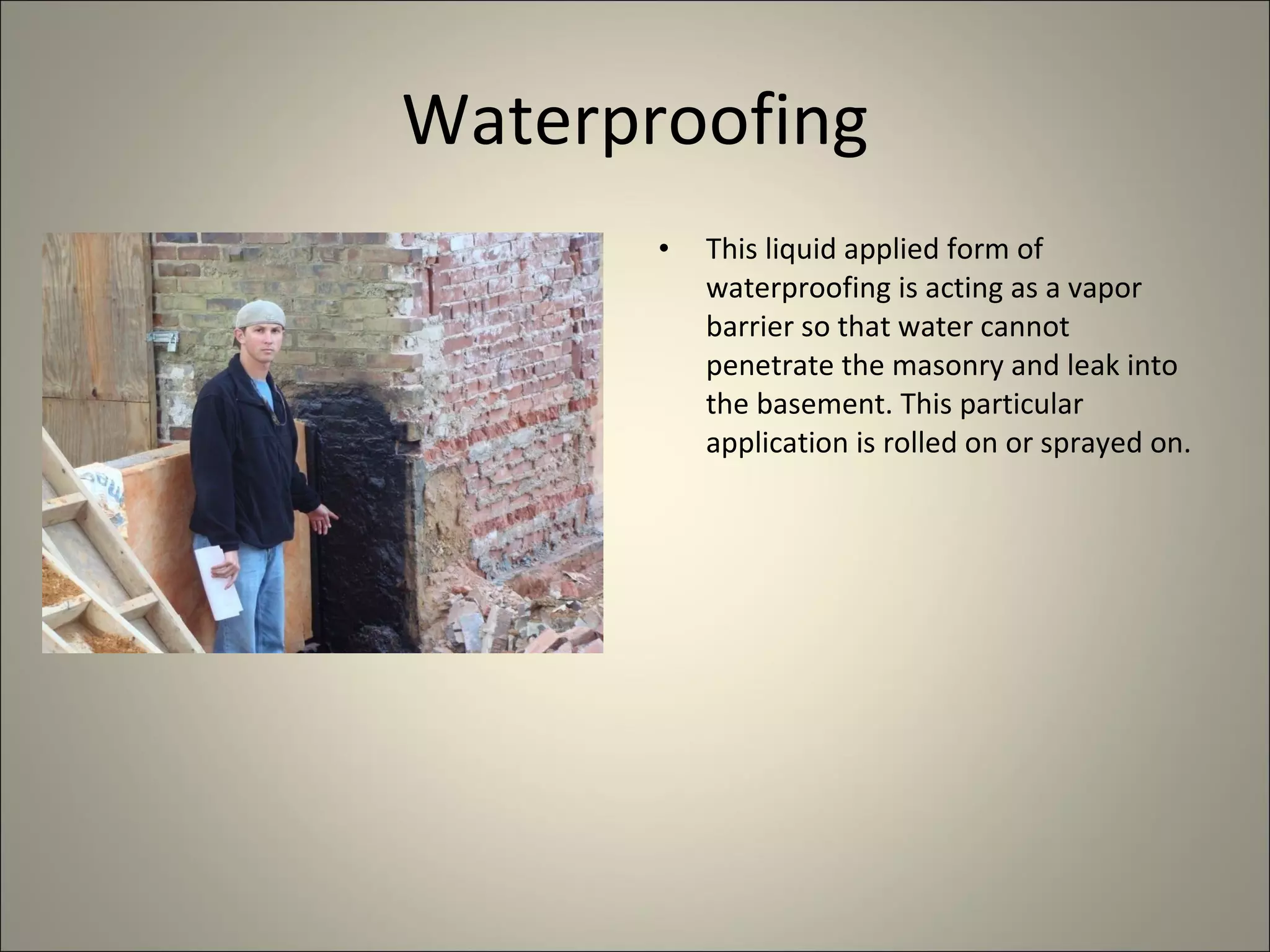 Waterproofing This liquid applied form of waterproofing is acting as a vapor barrier so that water cannot penetrate the masonry and leak into the basement. This particular application is rolled on or sprayed on. 