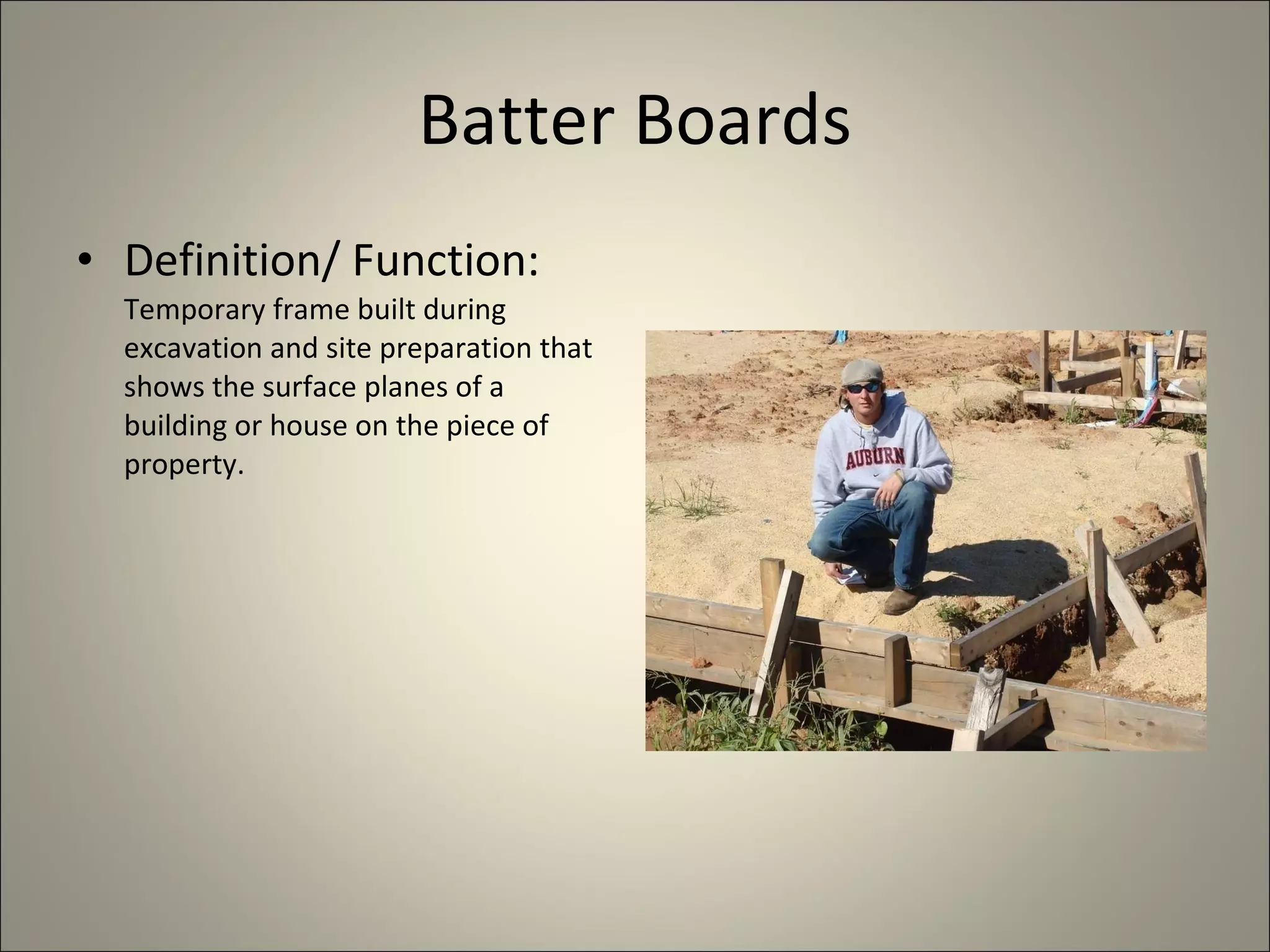 Batter Boards Definition/ Function:  Temporary frame built during excavation and site preparation that shows the surface planes of a building or house on the piece of property.  