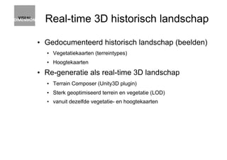 Real-time 3D historisch landschap
•  Gedocumenteerd historisch landschap (beelden)
•  Vegetatiekaarten (terreintypes)
•  H...