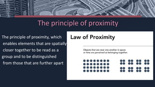 The principle of proximity
The principle of proximity, which
enables elements that are spatially
closer together to be read as a
group and to be distinguished
from those that are further apart
 