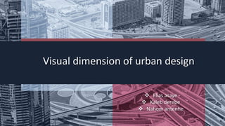 Visual dimension of urban design
 Elias asaye
 Kaleb derebe
 Nahom antenhe
 