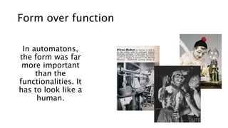 Form over function
In automatons,
the form was far
more important
than the
functionalities. It
has to look like a
human.
 