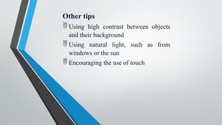 Other tips
 Using high contrast between objects
and their background
 Using natural light, such as from
windows or the sun
 Encouraging the use of touch
 