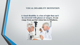 A visual disability is a loss of sight that can't
be corrected with glasses or surgery. It can
range from partial vision loss to blindness.
VISUAL DISABILITY DEFINITION
 