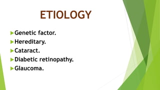 ETIOLOGY
Genetic factor.
Hereditary.
Cataract.
Diabetic retinopathy.
Glaucoma.
 