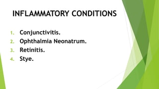 INFLAMMATORY CONDITIONS
1. Conjunctivitis.
2. Ophthalmia Neonatrum.
3. Retinitis.
4. Stye.
 