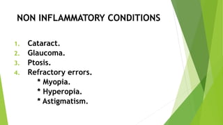 NON INFLAMMATORY CONDITIONS
1. Cataract.
2. Glaucoma.
3. Ptosis.
4. Refractory errors.
* Myopia.
* Hyperopia.
* Astigmatism.
 