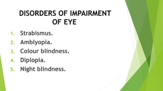 DISORDERS OF IMPAIRMENT
OF EYE
1. Strabismus.
2. Amblyopia.
3. Colour blindness.
4. Diplopia.
5. Night blindness.
 