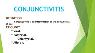 CONJUNCTIVITIS
DEFINITION:
Conjunctivitis is an inflammation of the conjunctiva
of eye.
ETIOLOGY:
* Viral.
* Bacterial.
Chlamydial.
* Allergic
 