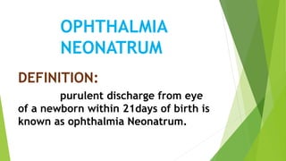 OPHTHALMIA
NEONATRUM
DEFINITION:
purulent discharge from eye
of a newborn within 21days of birth is
known as ophthalmia Neonatrum.
 