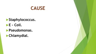 CAUSE
Staphylococcus.
E – Coil.
Pseudomonas.
Chlamydial.
 
