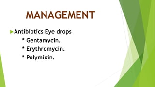 MANAGEMENT
Antibiotics Eye drops
* Gentamycin.
* Erythromycin.
* Polymixin.
 