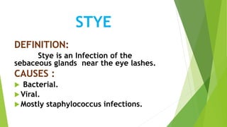 STYE
DEFINITION:
Stye is an Infection of the
sebaceous glands near the eye lashes.
CAUSES :
 Bacterial.
Viral.
Mostly staphylococcus infections.
 