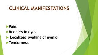 CLINICAL MANIFESTATIONS
Pain.
Redness in eye.
 Localized swelling of eyelid.
Tenderness.
 