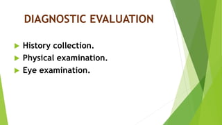 DIAGNOSTIC EVALUATION
 History collection.
 Physical examination.
 Eye examination.
 