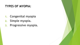 TYPES OF MYOPIA:
1. Congenital myopia
2. Simple myopia.
3. Progressive myopia.
 