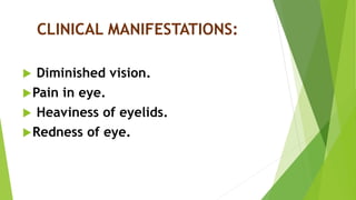 CLINICAL MANIFESTATIONS:
 Diminished vision.
Pain in eye.
 Heaviness of eyelids.
Redness of eye.
 