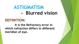 ASTIGMATISM
- Blurred vision
DEFINITION:
It is the Refractory error in
which refraction differs in different
meridian of eye.
 
