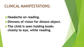 CLINICAL MANIFESTATIONS:
Headache on reading.
Dimness of vision for distant object.
The child is seen holding books
closely to eye, while reading.
 