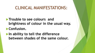 CLINICAL MANIFESTATIONS:
Trouble to see colours and
brightness of colour in the usual way.
Confusion.
In ability to tell the difference
between shades of the same colour.
 