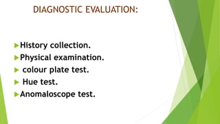 DIAGNOSTIC EVALUATION:
History collection.
Physical examination.
 colour plate test.
 Hue test.
Anomaloscope test.
 