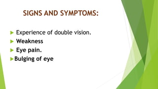 SIGNS AND SYMPTOMS:
 Experience of double vision.
 Weakness
 Eye pain.
Bulging of eye
 