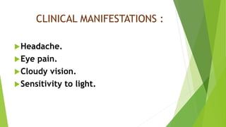 CLINICAL MANIFESTATIONS :
Headache.
Eye pain.
Cloudy vision.
Sensitivity to light.
 