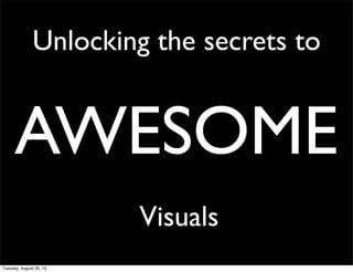 Unlocking the secrets to
AWESOME
Visuals
Tuesday, August 20, 13
 