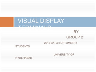 BY
GROUP 2
2012 BATCH OPTOMETRY
STUDENTS
UNIVERSITY OF
HYDERABAD
VISUAL DISPLAY
TERMINALS
 