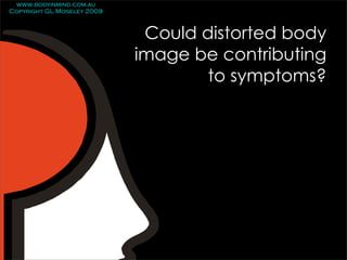 www.bodyinmind.com.au
Copyright GL Moseley 2009



                             Could distorted body
                            image be contributing
                                    to symptoms?
 