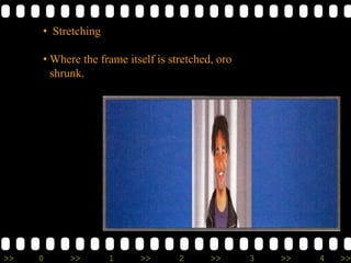 >> 0 >> 1 >> 2 >> 3 >> 4 >>
• Stretching
• Where the frame itself is stretched, oro
shrunk.
 
