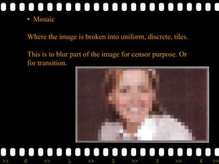 >> 0 >> 1 >> 2 >> 3 >> 4 >>
• Mosaic
Where the image is broken into uniform, discrete, tiles.
This is to blur part of the image for censor purpose. Or
for transition.
 