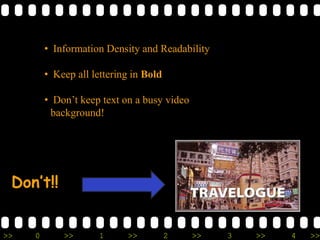 >> 0 >> 1 >> 2 >> 3 >> 4 >>
• Information Density and Readability
• Keep all lettering in Bold
• Don’t keep text on a busy video
background!
Don’t!!
 