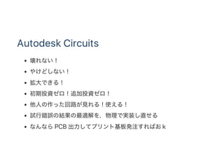 Autodesk Circuits
壊れない！
やけどしない！
拡大できる！
初期投資ゼロ！追加投資ゼロ！
他人の作った回路が見れる！使える！
試行錯誤の結果の最適解を，物理で実装し直せる
なんならPCB 出力してプリント基板発注すればおｋ
 