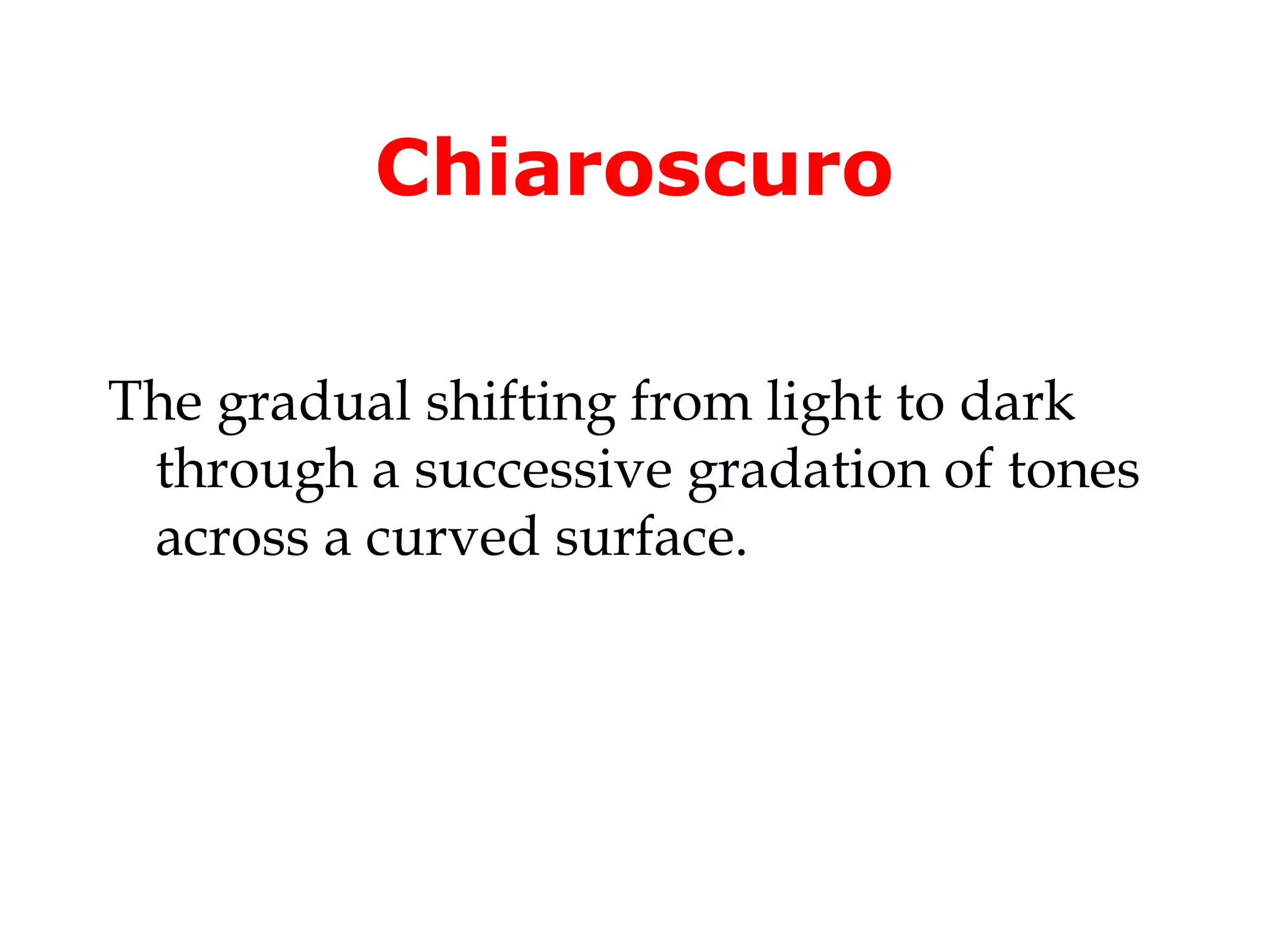 Chiaroscuro
The gradual shifting from light to dark
through a successive gradation of tones
across a curved surface.

 
