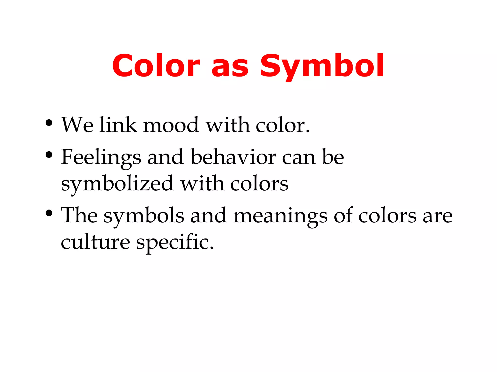 Color as Symbol
• We link mood with color.
• Feelings and behavior can be
symbolized with colors
• The symbols and meanings of colors are
culture specific.

 