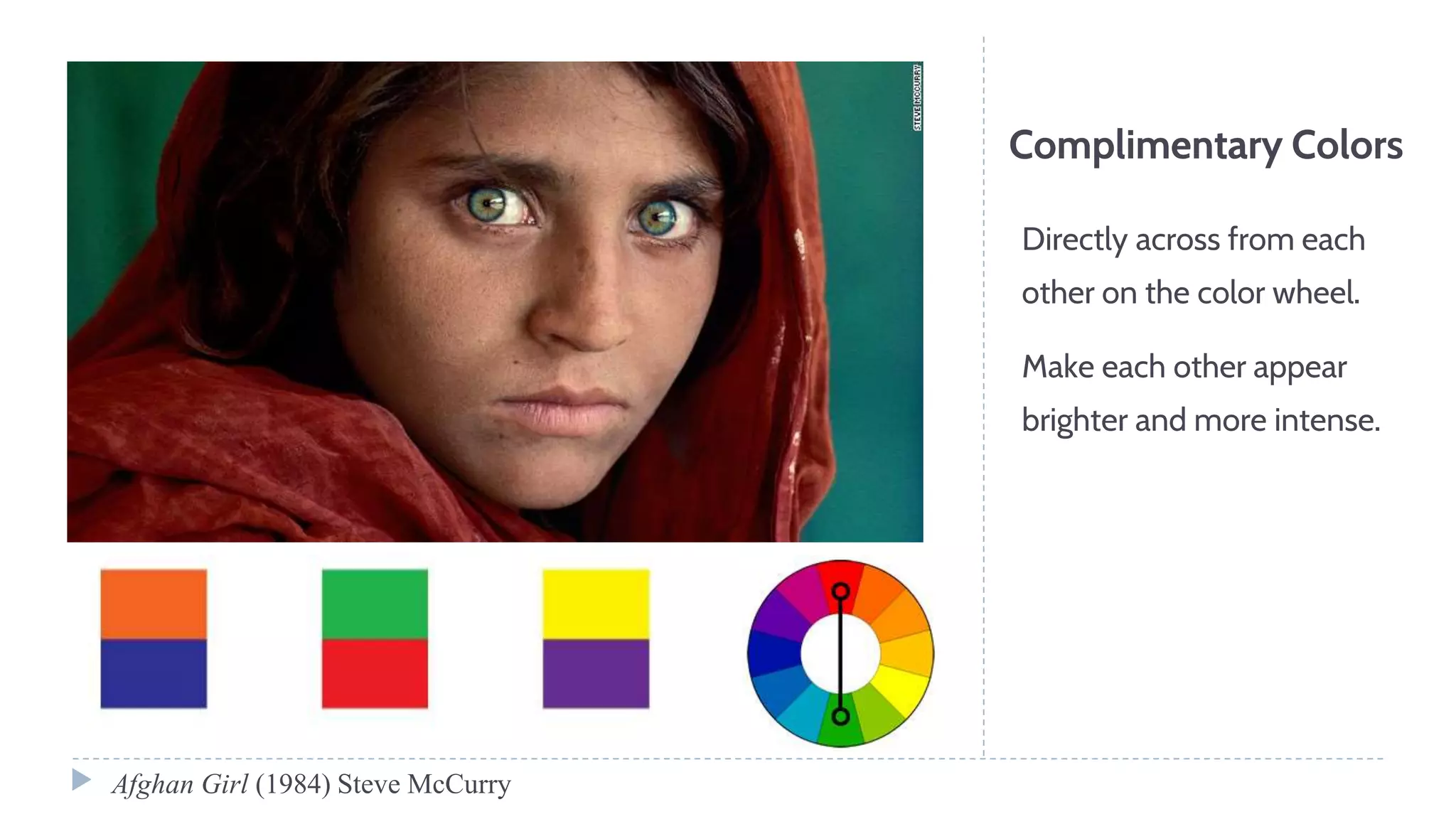 Complimentary Colors
Directly across from each
other on the color wheel.
Make each other appear
brighter and more intense.
Afghan Girl (1984) Steve McCurry
 