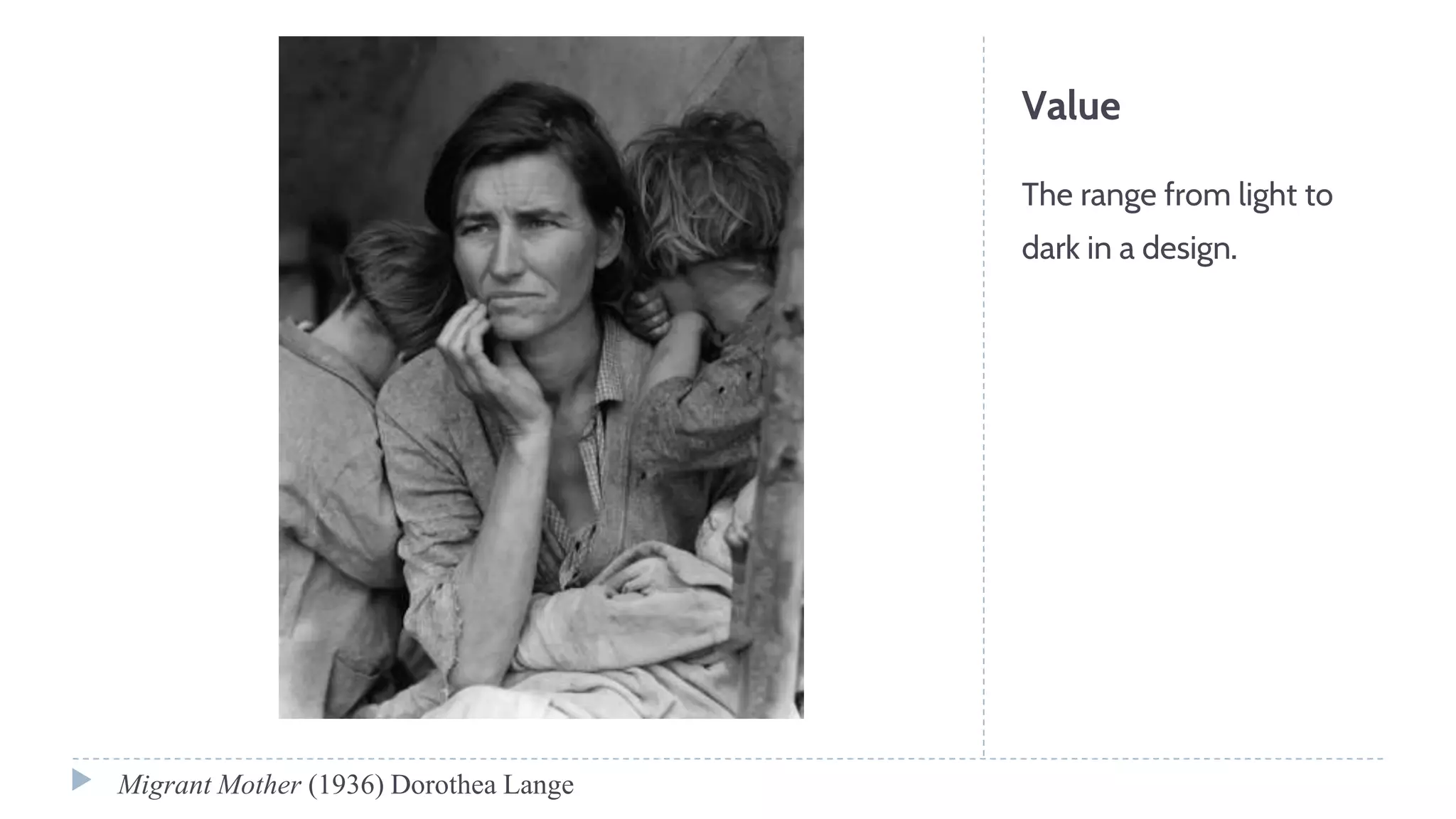 Value
The range from light to
dark in a design.
Migrant Mother (1936) Dorothea Lange
 