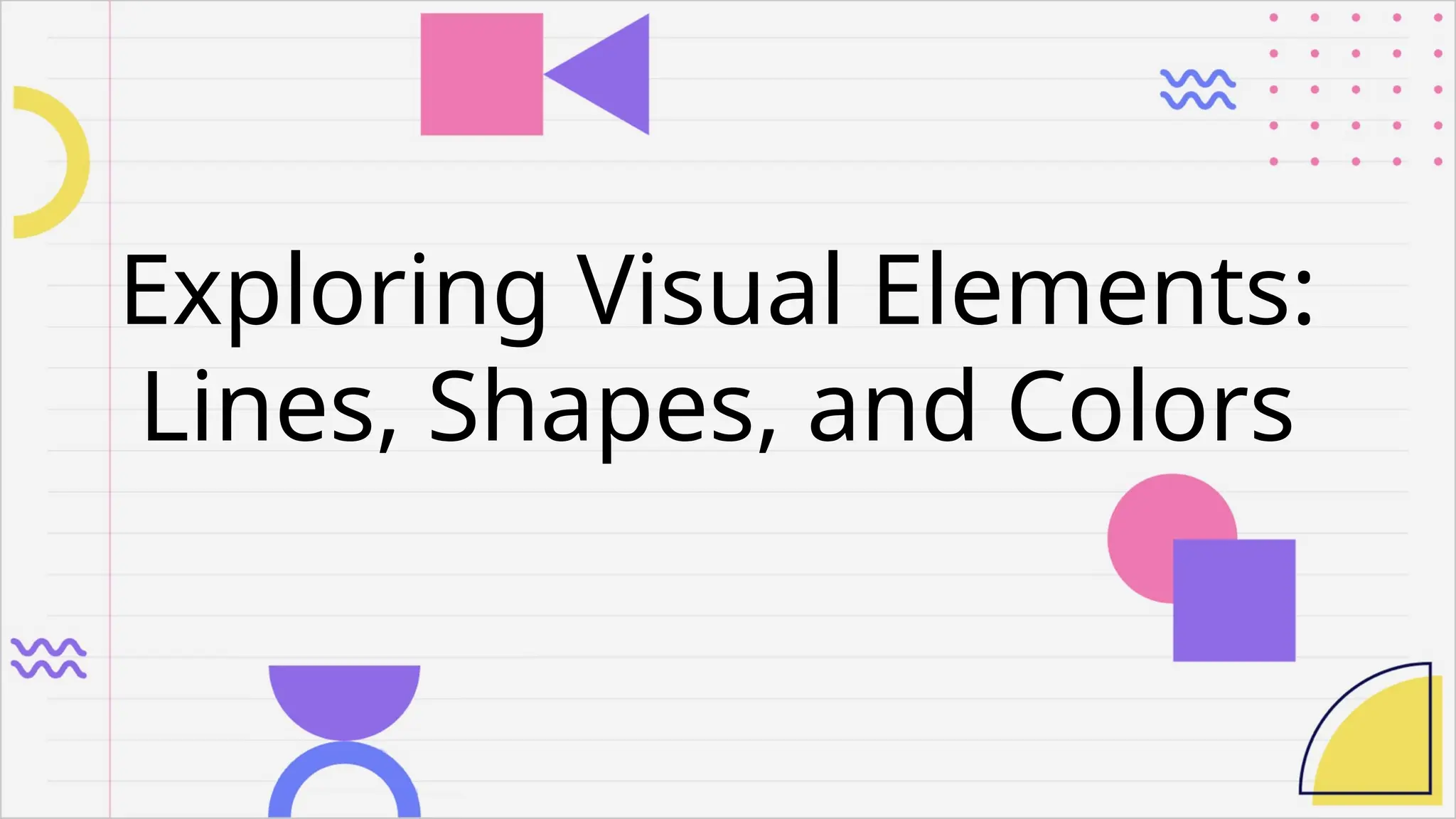 Exploring Visual Elements:
Lines, Shapes, and Colors
 
