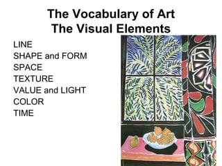 The Vocabulary of Art
The Visual Elements
LINE
SHAPE and FORM
SPACE
TEXTURE
VALUE and LIGHT
COLOR
TIME
 