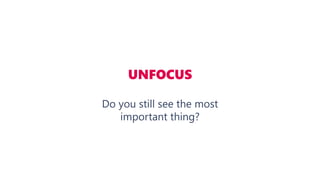 UNFOCUS
Do you still see the most
important thing?
 