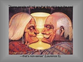 “ Some people will tell you that the old live in the past —that’s non-sense” (Laurence 5).  