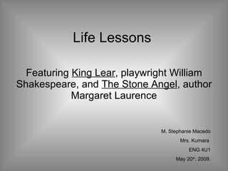 Life Lessons  Featuring  King Lear , playwright William Shakespeare, and  The Stone Angel , author Margaret Laurence M. Stephanie Macedo Mrs. Kumara  ENG 4U1 May 20 th , 2009. 