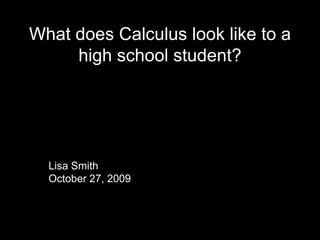 What does Calculus look like to a high school student? Lisa Smith October 27, 2009 