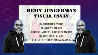 REMY JUNGERMAN
VISUAL ESSAY
BY ERNARTRA EWING
ID NUMBER 1201057
COURSE: MODERN CARIBBBEAN ART
COURSE CODE: AH201B
LECTUERER: DR. PETRINA DACRES
 