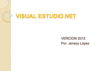 VISUAL ESTUDIO.NET

VERCION 2012
Por: Jenssy López

 