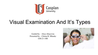 Visual Examination And It’s Types
Guided by – Aliya Abayevna
Presented by – Chetna R. Mhaske
GM-21-10B
 